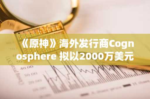 《原神》海外发行商Cognosphere 拟以2000万美元与美FTC达成和解协议