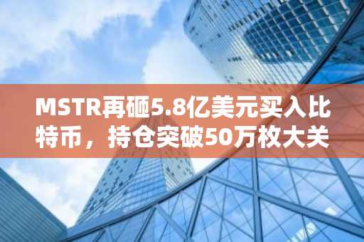 MSTR再砸5.8亿美元买入比特币，持仓突破50万枚大关