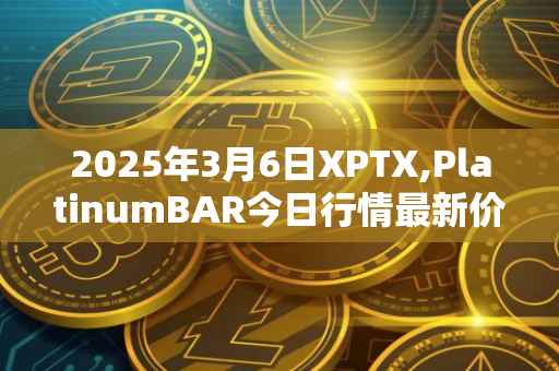2025年3月6日XPTX,PlatinumBAR今日行情最新价格