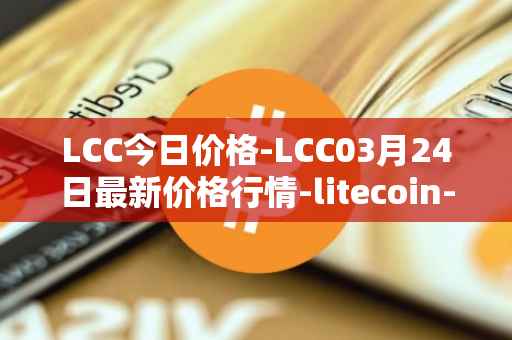 LCC今日价格-LCC03月24日最新价格行情-litecoin-cash最新走势消息