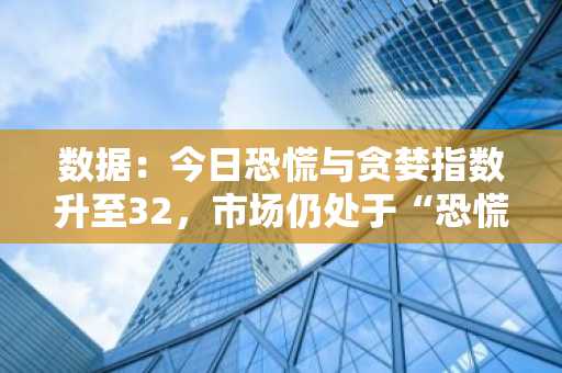 数据：今日恐慌与贪婪指数升至32，市场仍处于“恐慌状态”