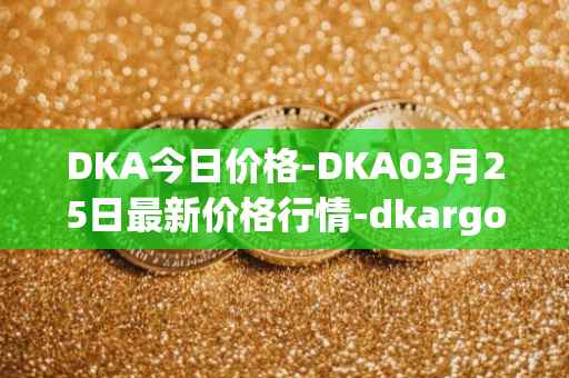 DKA今日价格-DKA03月25日最新价格行情-dkargo最新走势消息
