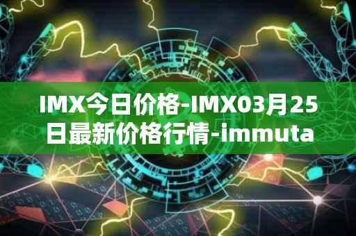 IMX今日价格-IMX03月25日最新价格行情-immutablex最新走势消息