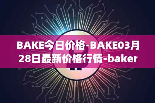 BAKE今日价格-BAKE03月28日最新价格行情-bakerytoken最新走势消息