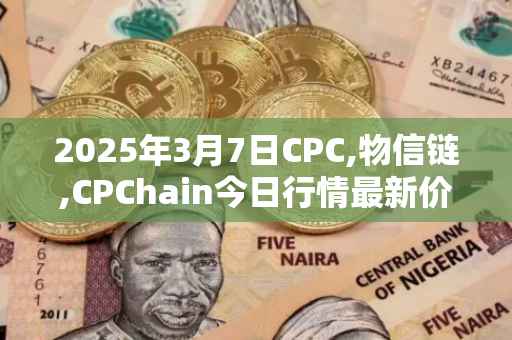 2025年3月7日CPC,物信链,CPChain今日行情最新价格
