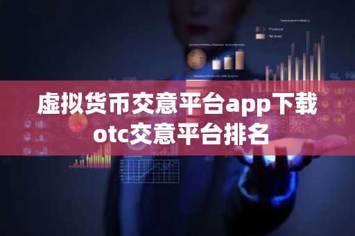 虚拟货币交意平台app下载 otc交意平台排名