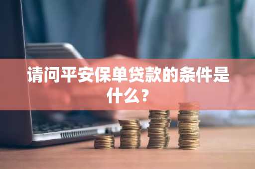 请问平安保单贷款的条件是什么？