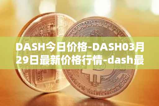 DASH今日价格-DASH03月29日最新价格行情-dash最新走势消息