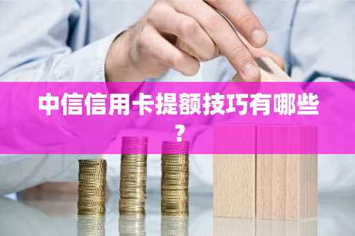 中信信用卡提额技巧有哪些？