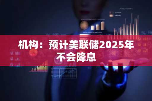 机构：预计美联储2025年不会降息