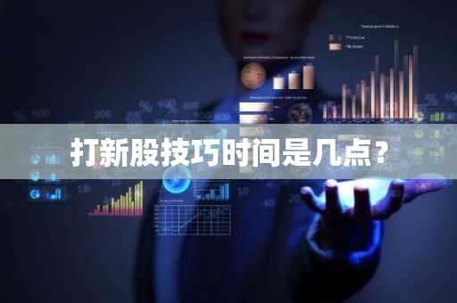 打新股技巧时间是几点？