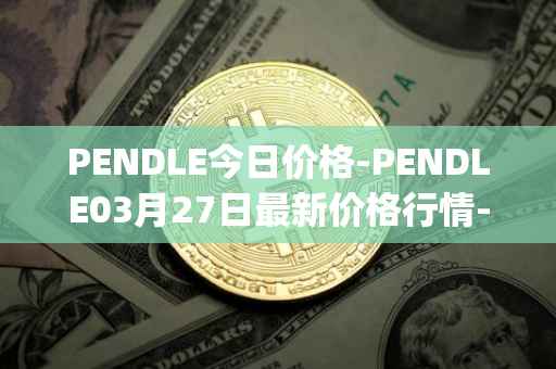 PENDLE今日价格-PENDLE03月27日最新价格行情-pendle最新走势消息