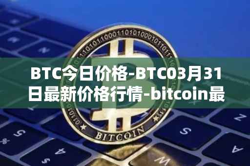 BTC今日价格-BTC03月31日最新价格行情-bitcoin最新走势消息