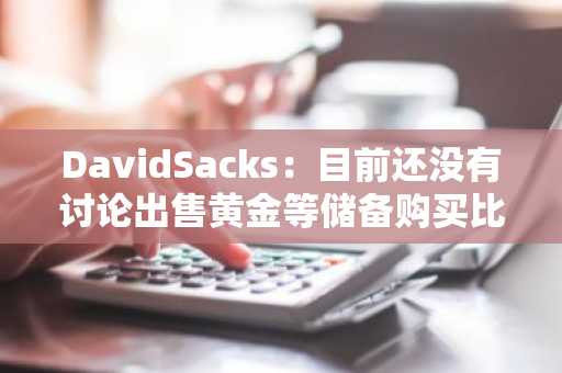 DavidSacks：目前还没有讨论出售黄金等储备购买比特币，但愿意以预算中立的方式购买更多比特币