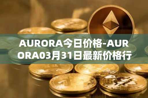 AURORA今日价格-AURORA03月31日最新价格行情-aurora-near最新走势消息