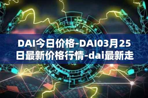 DAI今日价格-DAI03月25日最新价格行情-dai最新走势消息