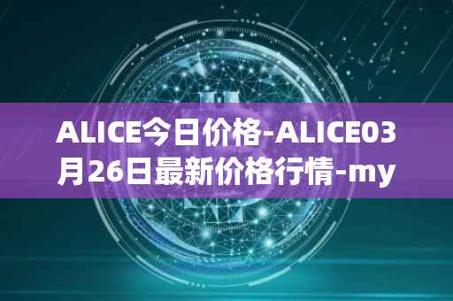 ALICE今日价格-ALICE03月26日最新价格行情-my-neighbor-alice最新走势消息