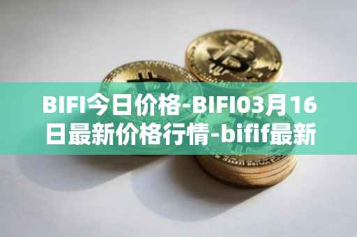 BIFI今日价格-BIFI03月16日最新价格行情-bifif最新走势消息