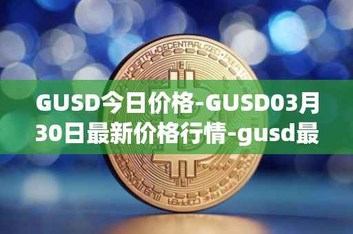 GUSD今日价格-GUSD03月30日最新价格行情-gusd最新走势消息