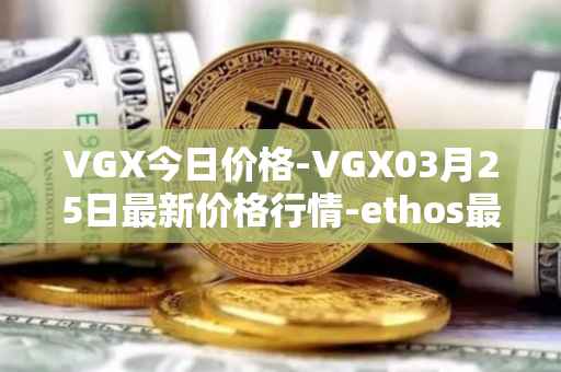 VGX今日价格-VGX03月25日最新价格行情-ethos最新走势消息