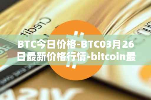 BTC今日价格-BTC03月26日最新价格行情-bitcoin最新走势消息