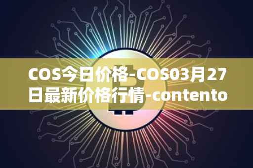 COS今日价格-COS03月27日最新价格行情-contentos最新走势消息