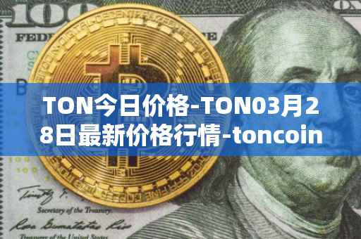 TON今日价格-TON03月28日最新价格行情-toncoin最新走势消息