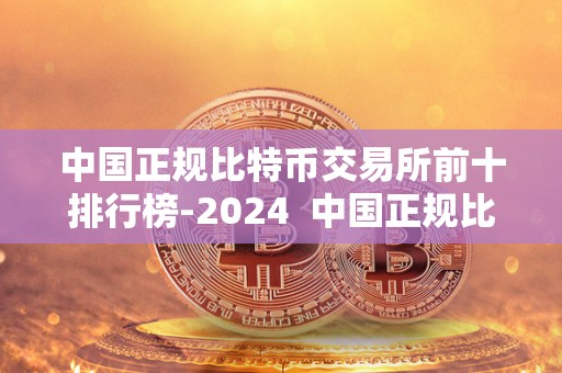 中国正规比特币交易所前十排行榜-2024 中国正规比特币交易所前十排行榜-2024及中国比特币交易所排名 中国正规比特币交易所前十排行榜-2024 中国正规比特币交易所前十排行榜-2024及中国比特币交易所排名