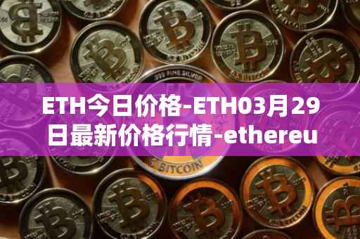ETH今日价格-ETH03月29日最新价格行情-ethereum最新走势消息