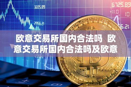 欧意交易所国内合法吗 欧意交易所国内合法吗及欧意交易所正规吗? 欧意交易所国内合法吗 欧意交易所国内合法吗及欧意交易所正规吗?