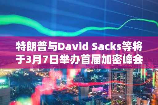 特朗普与David Sacks等将于3月7日举办首届加密峰会