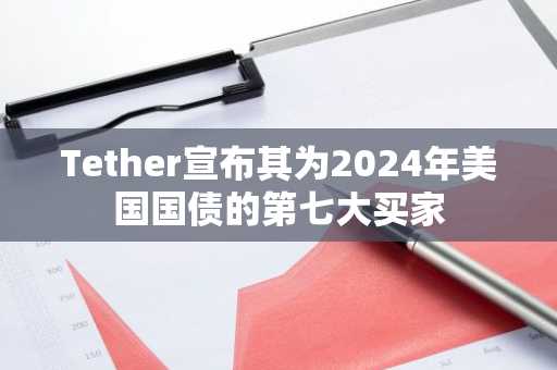 Tether宣布其为2024年美国国债的第七大买家