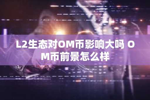 L2生态对OM币影响大吗 OM币前景怎么样