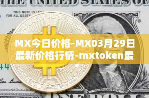 MX今日价格-MX03月29日最新价格行情-mxtoken最新走势消息