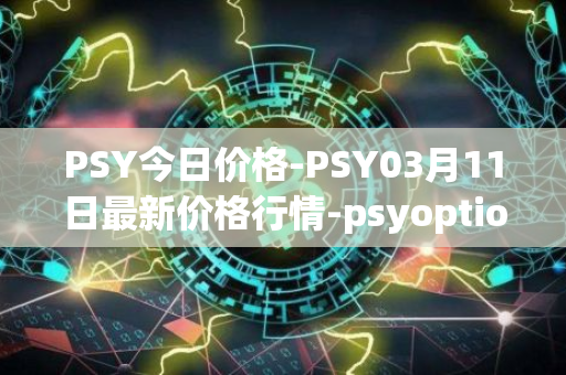 PSY今日价格-PSY03月11日最新价格行情-psyoptions最新走势消息