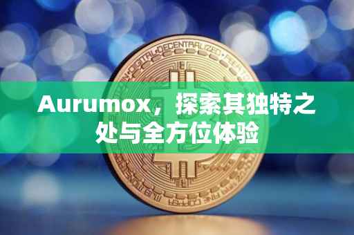 Aurumox，探索其独特之处与全方位体验