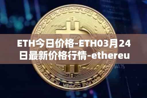 ETH今日价格-ETH03月24日最新价格行情-ethereum最新走势消息