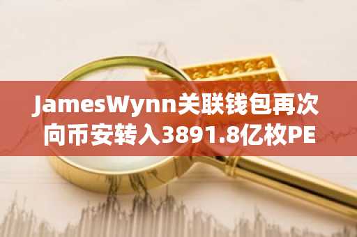 JamesWynn关联钱包再次向币安转入3891.8亿枚PEPE，两年获利超1600万美元