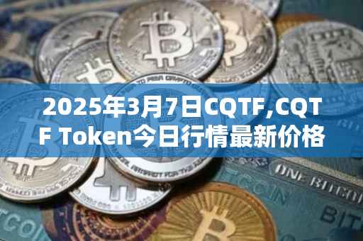 2025年3月7日CQTF,CQTF Token今日行情最新价格