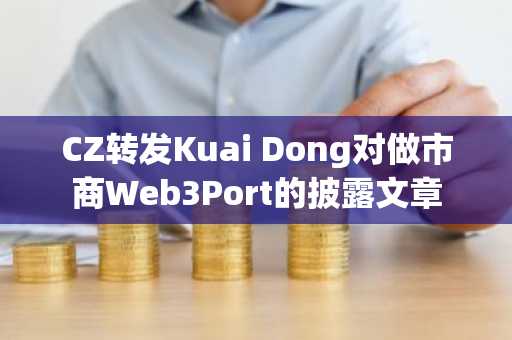 CZ转发Kuai Dong对做市商Web3Port的披露文章