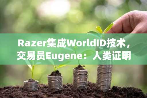 Razer集成WorldID技术，交易员Eugene：人类证明正在被现实世界公司采用