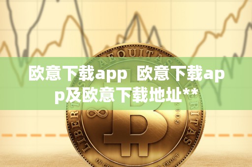 欧意下载app  欧意下载app及欧意下载地址**