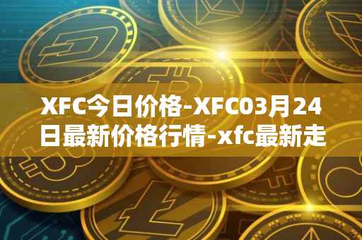 XFC今日价格-XFC03月24日最新价格行情-xfc最新走势消息