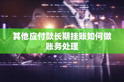 其他应付款长期挂账如何做账务处理