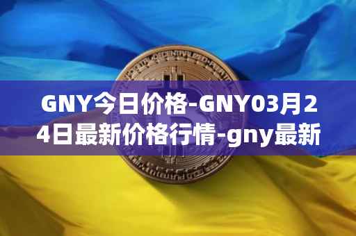 GNY今日价格-GNY03月24日最新价格行情-gny最新走势消息