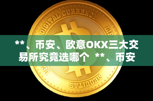 **、币安、欧意OKX三大交易所究竟选哪个 **、币安、欧意OKX三大交易所究竟选哪个?比较分析及选择指南 **、币安、欧意OKX三大交易所究竟选哪个 **、币安、欧意OKX三大交易所究竟选哪个?比较分析及选择指南