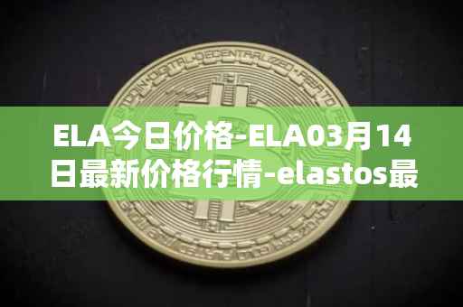 ELA今日价格-ELA03月14日最新价格行情-elastos最新走势消息