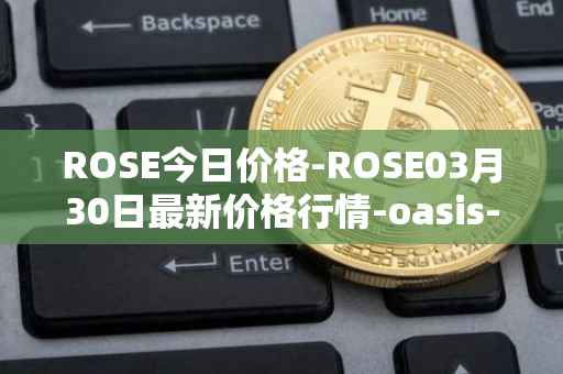 ROSE今日价格-ROSE03月30日最新价格行情-oasis-network最新走势消息