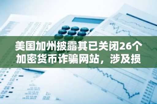 美国加州披露其已关闭26个加密货币诈骗网站，涉及损失达460万美元