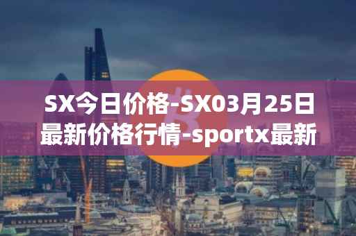 SX今日价格-SX03月25日最新价格行情-sportx最新走势消息